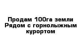  Продам 100га земли Рядом с горнолыжным курортом